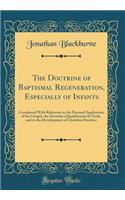 The Doctrine of Baptismal Regeneration, Especially of Infants: Considered With Reference to the Personal Application of the Gospel, the Doctrine of Justification by Faith, and to the Development of Christian Doctrine (Classic Reprint)
