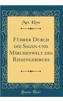 FÃ¼hrer Durch Die Sagen-Und MÃ¤rchenwelt Des Riesengebirges (Classic Reprint)