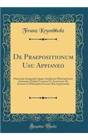 de Praepositionum Usu Appianeo: Dissertatio Inauguralis Quam Amplissimi Philosophorum Ienensium Ordinis Consensu Et Auctoritate Ad Summos in Philosophia Honores Rite Impetrandos (Classic Reprint)