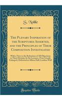 The Plenary Inspiration of the Scriptures Asserted, and the Principles of Their Composition Investigated: With a View to the Refutation of All Objections to Their Divinity; In Six Lectures, (Very Greatly Enlarged, ) Delivered at Albion Hall, London