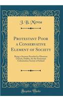 Protestant Poor a Conservative Element of Society: Being a Sermon Preached in Ebenezer Church, Dublin, for the Protestant Colonisation Society of Ireland (Classic Reprint)
