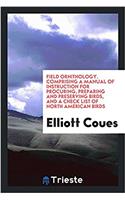 Field Ornithology. Comprising a Manual of Instruction for Procuring, Preparing and Preserving Birds, and a Check List of North American Birds