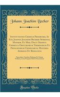 Institutiones Chimicæ Prodromæ, Id Est, Joannis Joachimi Becheri Spirensis, Mathem. Et Med. Doct. Oedipus Chimicus Obscuriorum Terminorum Et Principiorum Chimicorum, Mysteria Aperiens Et Resolvens: Opusculum, Omnibus Medicinæ Et Chimiæ Studiosis, L