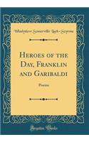 Heroes of the Day, Franklin and Garibaldi: Poems (Classic Reprint)
