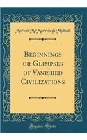 Beginnings or Glimpses of Vanished Civilizations (Classic Reprint)