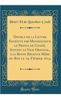 Double de la Lettre Escritte Par Monseigneur Le Prince de CondÃ©, Suivant Le Vray Original, Ã? La Reyne RÃ©gente MÃ¨re Du Roy Le 19. FÃ©vrier 1614 (Classic Reprint)