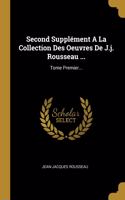 Second Supplément A La Collection Des Oeuvres De J.j. Rousseau ...: Tome Premier...