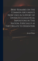 Brief Remarks on the Common Arguments Now Used in Support of Divers Ecclesiastical Impositons in This Nation, Especially as They Relate to Dissenters