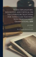 Notes Explanatory, Suggestive, and Critical on the Literature Selections for Third Class Teachers' Non-profession[a]l Examinations, 1888; Also on Literature Selections for 1887 [microform]