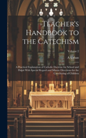 Teacher's Handbook to the Catechism: A Practical Explanation of Catholic Doctrine for School and Pulpit With Special Regard and Minute Directions for the Catechizing of Children; Volume