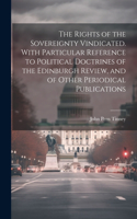 The Rights of the Sovereignty Vindicated. With Particular Reference to Political Doctrines of the Edinburgh Review, and of Other Periodical Publications