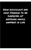 How Ridiculous and How Strange To Be Surprised At Anything Which Happens In Life