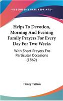 Helps To Devotion, Morning And Evening Family Prayers For Every Day For Two Weeks: With Short Prayers Fro Particular Occasions (1862)