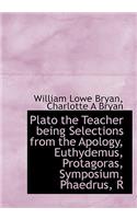 Plato the Teacher Being Selections from the Apology, Euthydemus, Protagoras, Symposium, Phaedrus, R