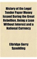 History of the Legal Tender Paper Money Issued During the Great Rebellion, Being a Loan Without Interest and a National Currency