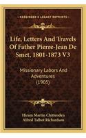Life, Letters and Travels of Father Pierre-Jean de Smet, 180life, Letters and Travels of Father Pierre-Jean de Smet, 1801-1873 V3 1-1873 V3