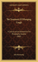 The Treatment Of Whooping Cough: A Clinical Lecture Delivered At The Philadelphia Hospital (1885)