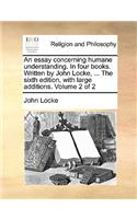 An essay concerning humane understanding. In four books. Written by John Locke, ... The sixth edition, with large additions. Volume 2 of 2