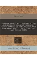 A Letter Writ by a Clergy-Man to His Neighbour Concerning the Present Circumstances of the Kingdom, and Allegiance That Is Due to the King and Queen. (1689)
