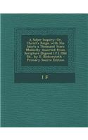 A Sober Inquiry: Or, Christ's Reign with His Saints a Thousand Years Modestly Asserted from Scripture [Signed I.F.] 2nd Ed., by E. Bick