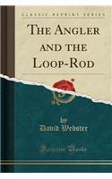 The Angler and the Loop-Rod (Classic Reprint)