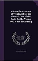 Complete System of Treatment for the General Care of the Body, for the Young, Old, Weak and Strong