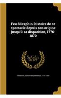 Feu S(c)raphin; histoire de ce spectacle depuis son origine jusqu'(c) sa disparition, 1776-1870