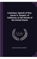 Louisiana. Speech of Hon. Aaron A. Sargent, of California, in the Senate of the United States