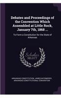 Debates and Proceedings of the Convention Which Assembled at Little Rock, January 7th, 1868 ...