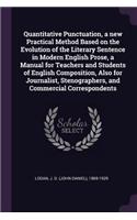 Quantitative Punctuation, a new Practical Method Based on the Evolution of the Literary Sentence in Modern English Prose, a Manual for Teachers and Students of English Composition, Also for Journalist, Stenographers, and Commercial Correspondents