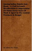 Among Indian Rajahs and Ryots - A Civil Servant's Recollections & Impressions of Thirty-Seven Years of Work & Sport in the Central Provinces & Bengal