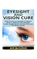 Eyesight and Vision Cure: How to Prevent Eyesight Problems- How to Improve Your Eyesight- Foods, Supplements and Eye Exercises for Better Vision