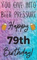 You Give Into Beer Pressure Happy 79th Birthday: Funny 79th Birthday Gift Journal / Notebook / Diary Quote (6 x 9 - 110 Blank Lined Pages)