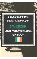 I May Not Be Perfect But I'm Irish And That's Close Enough Notebook Gift For Ireland Lover