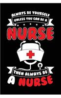 Always Be Yourself Unless You Can Be A Nurse Then Always Be A Nurse: Blank Lined Notebook Journal To Write In