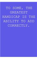 To Some, The Greatest Handicap Is The Ability To Add Correctly.