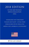 Endangered and Threatened Wildlife and Plants - Listing Three Foreign Bird Species from Latin America and Caribbean as Endangered (US Fish and Wildlife Service Regulation) (FWS) (2018 Edition)