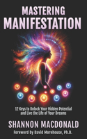 Mastering Manifestation: 12 Keys to Unlock Your Hidden Potential and Live the Life of Your Dreams