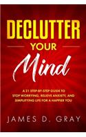 Declutter Your Mind: A 21 Step-By-Step Guide to Stop Worrying, Relieve Anxiety and Simplifying Life for a Happier You