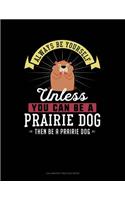 Always Be Yourself Unless You Can Be a Prairie Dog Then Be a Prairie Dog