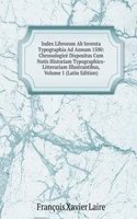 Index Librorum Ab Inventa Typographia Ad Annum 1500: Chronologice Dispositus Cum Notis Historiam Typographico-Litterariam Illustrantibus, Volume 1 (Latin Edition)
