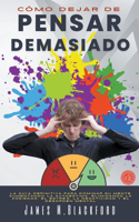 Cómo Dejar de Pensar Demasiado - La Guía Definitiva para Dominar su Mente Aumentando la Autoestima, Eliminando la Ansiedad, el Estrés, la Negatividad y el Desorden Mental