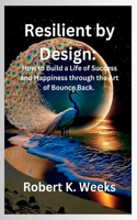 Resilient by Design: How to Build a Life of Success and Happiness through the Art of Bounce Back