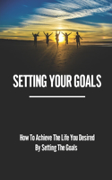 Setting Your Goals: How To Achieve The Life You Desired By Setting The Goals: Having A Dream