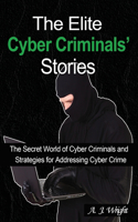 The Elite Cyber Criminals' Stories: The Secret World of Cyber Criminals and Strategies for Addressing Cyber Crime