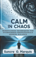 Calm in Chaos: Mindfulness Techniques For Overworked Professionals Seeking Balance