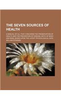 The Seven Sources of Health; A Manual of All That Concerns the Preservation of Health and the Prevention of Disease, Both of Body and Mind, Based Upon the Latest Physiological Data