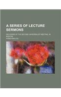 A Series of Lecture Sermons; Delivered at the Second Universalist Meeting, in Boston