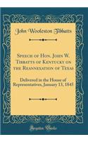 Speech of Hon. John W. Tibbatts of Kentucky on the Reannexation of Texas: Delivered in the House of Representatives, January 13, 1845 (Classic Reprint)