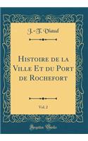 Histoire de la Ville Et Du Port de Rochefort, Vol. 2 (Classic Reprint)